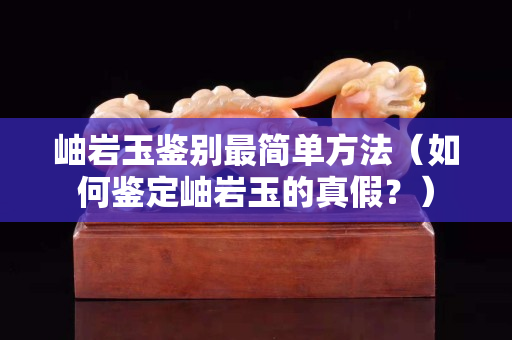 岫巖玉鑒別最簡單方法（如何鑒定岫巖玉的真假？）