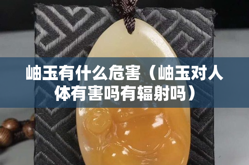 岫玉有什么危害（岫玉對人體有害嗎有輻射嗎）