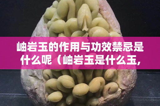 岫巖玉的作用與功效禁忌是什么呢（岫巖玉是什么玉,好嗎？）