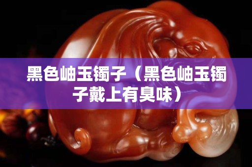 黑色岫玉鐲子(黑色岫玉鐲子戴上有臭味) 黑色岫玉鐲子(黑色岫玉鐲子戴上有臭味)