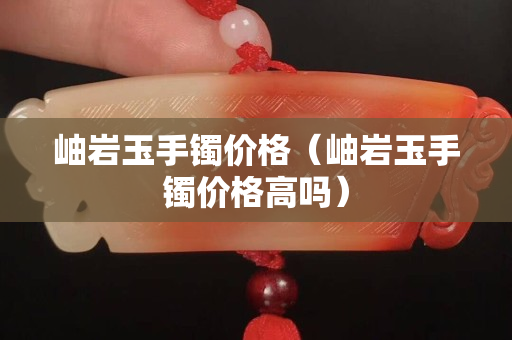 岫巖玉手鐲價格（岫巖玉手鐲價格高嗎）