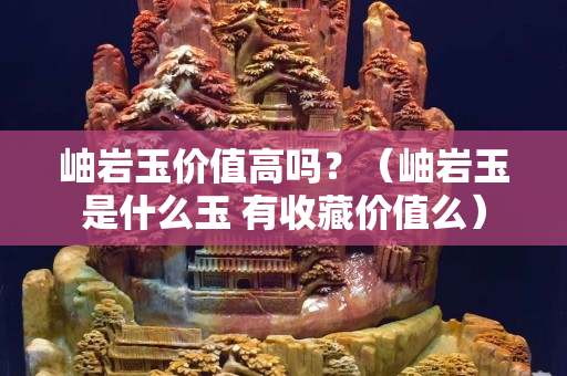 岫巖玉價值高嗎？（岫巖玉是什么玉 有收藏價值么）