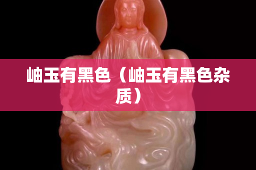 岫玉有黑色（岫玉有黑色雜質）