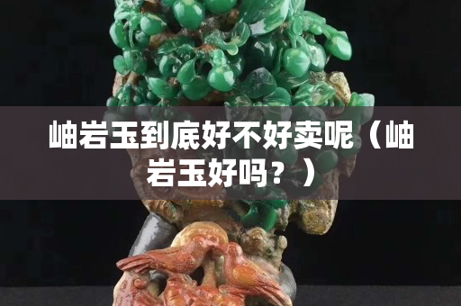 岫巖玉到底好不好賣呢（岫巖玉好嗎？）