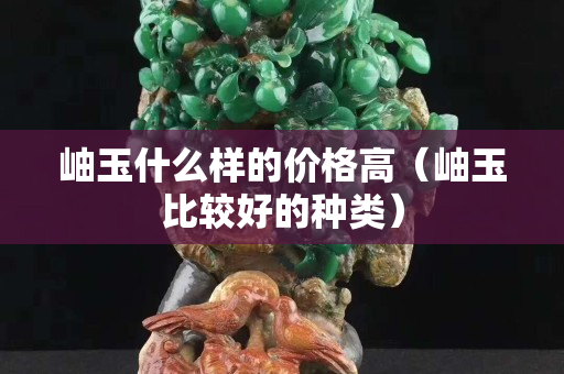 岫玉什么樣的價格高（岫玉比較好的種類）