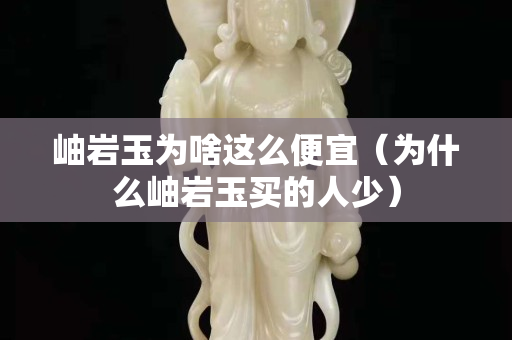 岫巖玉為啥這么便宜（為什么岫巖玉買的人少）
