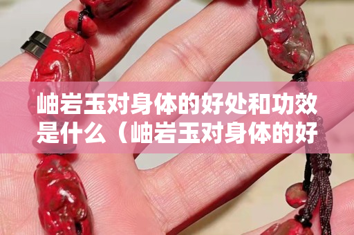岫巖玉對身體的好處和功效是什么（岫巖玉對身體的好處和功效是什么意思）