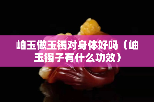 岫玉做玉鐲對身體好嗎（岫玉鐲子有什么功效）