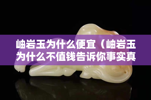 岫巖玉為什么便宜（岫巖玉為什么不值錢(qián)告訴你事實(shí)真相）