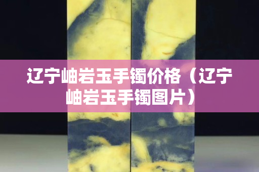 遼寧岫巖玉手鐲價格（遼寧岫巖玉手鐲圖片）