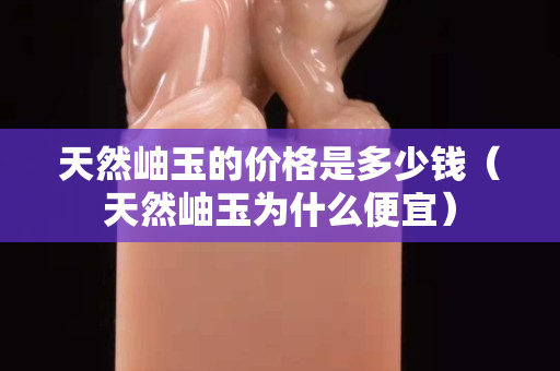 天然岫玉的價格是多少錢（天然岫玉為什么便宜）
