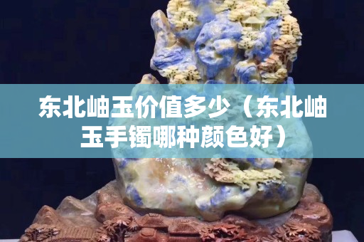 東北岫玉價值多少（東北岫玉手鐲哪種顏色好）