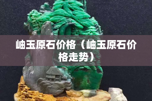 岫玉原石價格（岫玉原石價格走勢）