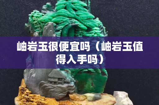 岫巖玉很便宜嗎（岫巖玉值得入手嗎）