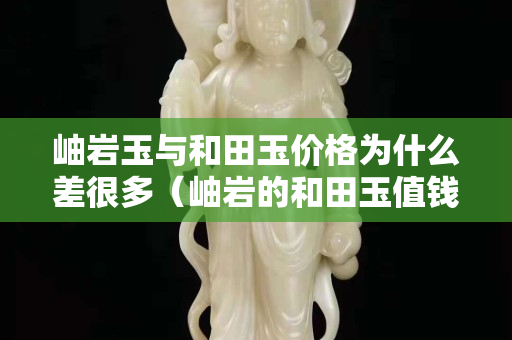岫巖玉與和田玉價格為什么差很多（岫巖的和田玉值錢嗎）