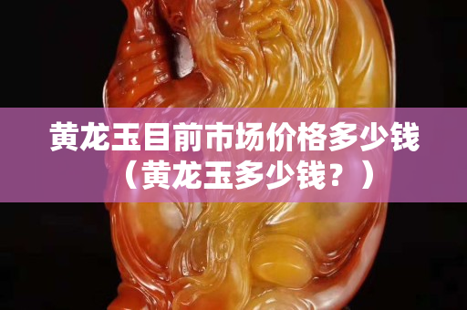黃龍玉目前市場價格多少錢（黃龍玉多少錢？）