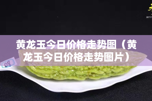 黃龍玉今日價格走勢圖（黃龍玉今日價格走勢圖片）
