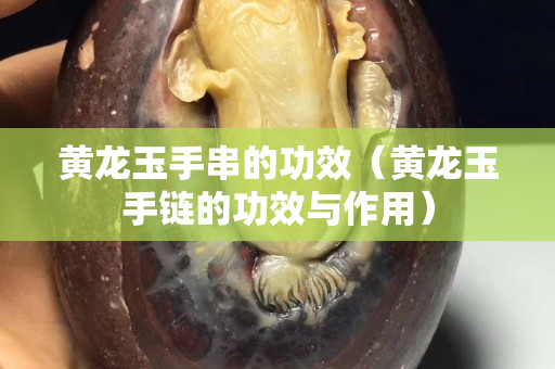 黃龍玉手串的功效（黃龍玉手鏈的功效與作用）