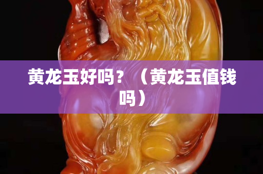 黃龍玉好嗎？（黃龍玉值錢嗎）