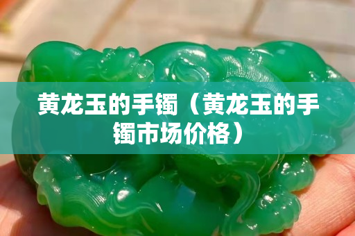 黃龍玉的手鐲（黃龍玉的手鐲市場價格）