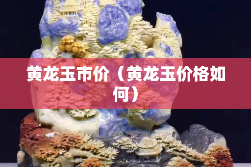 黃龍玉市價（黃龍玉價格如何）