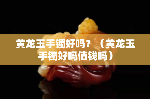 黃龍玉手鐲好嗎？（黃龍玉手鐲好嗎值錢嗎）