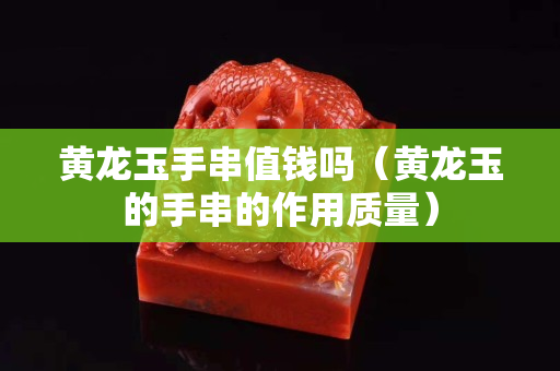 黃龍玉手串值錢嗎（黃龍玉的手串的作用質(zhì)量）