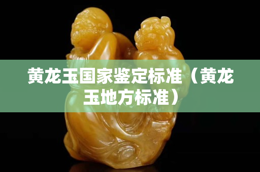 黃龍玉國家鑒定標(biāo)準(zhǔn)（黃龍玉地方標(biāo)準(zhǔn)）