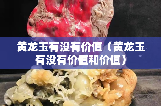 黃龍玉有沒有價值（黃龍玉有沒有價值和價值）