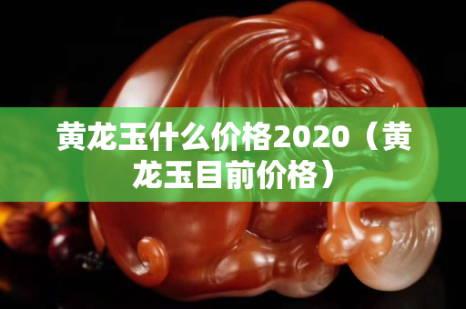 黃龍玉什么價格2020（黃龍玉目前價格）