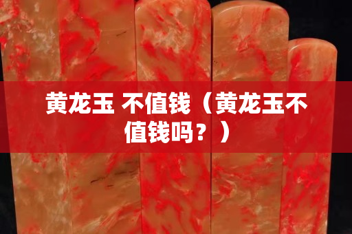 黃龍玉 不值錢（黃龍玉不值錢嗎？）