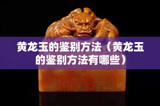 黃龍玉的鑒別方法（黃龍玉的鑒別方法有哪些）
