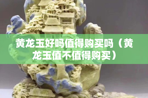 黃龍玉好嗎值得購買嗎（黃龍玉值不值得購買）