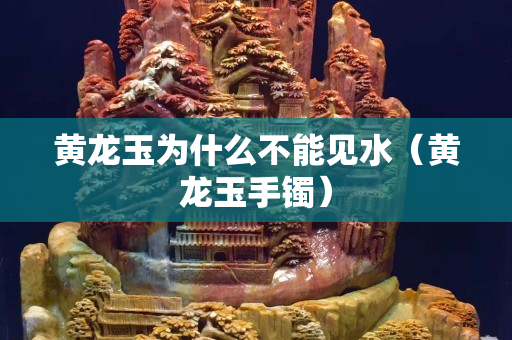 黃龍玉為什么不能見水（黃龍玉手鐲）