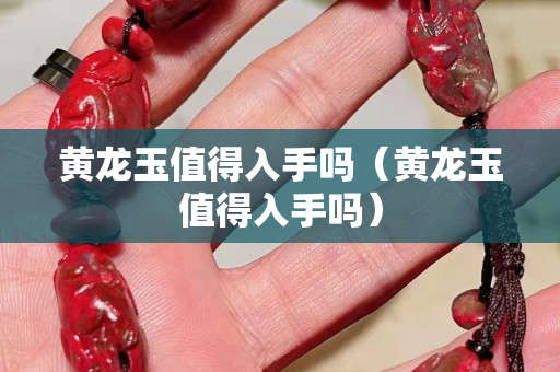 黃龍玉值得入手嗎（黃龍玉值得入手嗎）