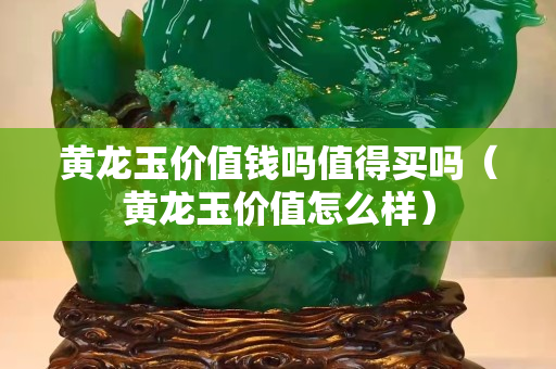 黃龍玉價值錢嗎值得買嗎（黃龍玉價值怎么樣）