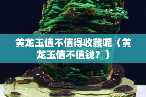 黃龍玉值不值得收藏呢（黃龍玉值不值錢？）
