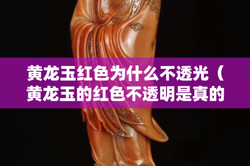 黃龍玉紅色為什么不透光（黃龍玉的紅色不透明是真的嗎）