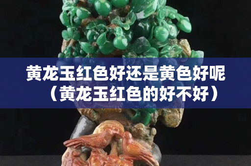 黃龍玉紅色好還是黃色好呢（黃龍玉紅色的好不好）