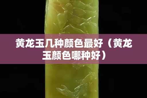 黃龍玉幾種顏色最好（黃龍玉顏色哪種好）