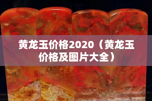 黃龍玉價格2020（黃龍玉價格及圖片大全）