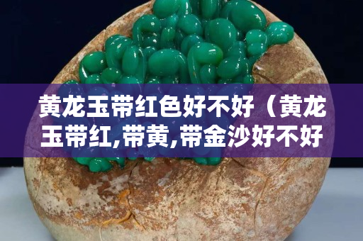 黃龍玉帶紅色好不好（黃龍玉帶紅,帶黃,帶金沙好不好）