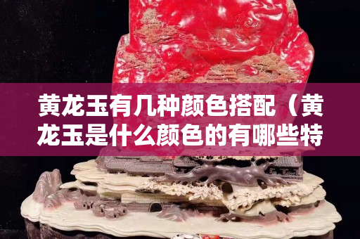 黃龍玉有幾種顏色搭配（黃龍玉是什么顏色的有哪些特點）