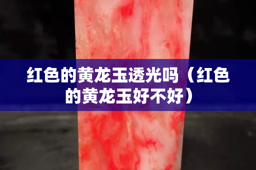 紅色的黃龍玉透光嗎(紅色的黃龍玉好不好) 紅色的黃龍玉透光嗎(紅色的黃龍玉好不好)