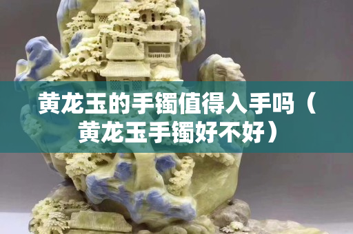 黃龍玉的手鐲值得入手嗎（黃龍玉手鐲好不好）