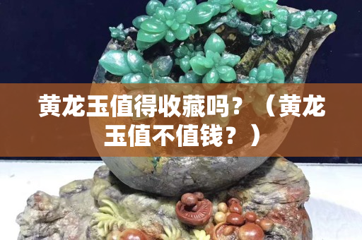 黃龍玉值得收藏嗎？（黃龍玉值不值錢？）