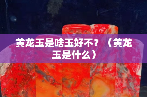 黃龍玉是啥玉好不？（黃龍玉是什么）