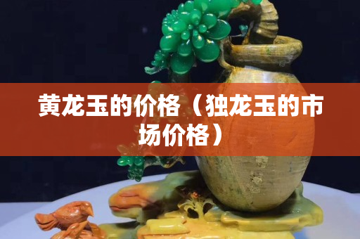 黃龍玉的價格（獨龍玉的市場價格）
