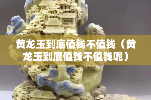 黃龍玉到底值錢不值錢（黃龍玉到底值錢不值錢呢）
