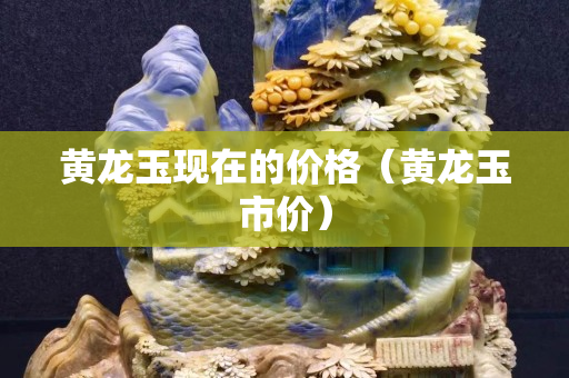 黃龍玉現在的價格（黃龍玉市價）